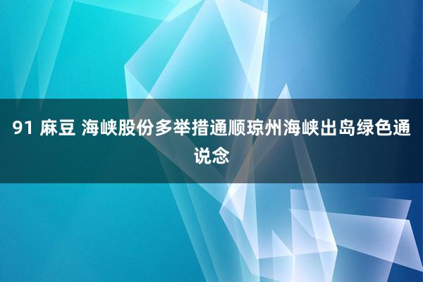 91 麻豆 海峡股份多举措通顺琼州海峡出岛绿色通说念