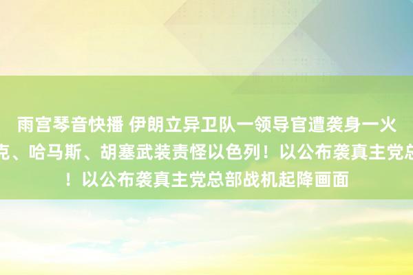 雨宫琴音快播 伊朗立异卫队一领导官遭袭身一火！土耳其、伊拉克、哈马斯、胡塞武装责怪以色列！以公布袭真主党总部战机起降画面