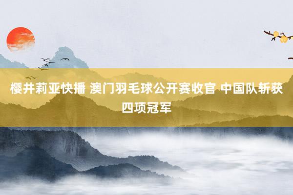 樱井莉亚快播 澳门羽毛球公开赛收官 中国队斩获四项冠军