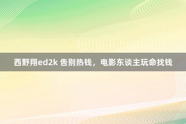 西野翔ed2k 告别热钱，电影东谈主玩命找钱