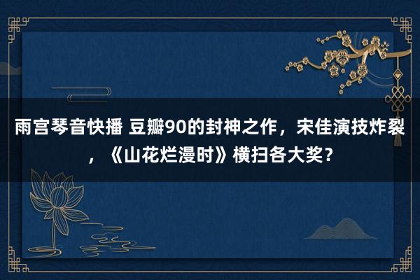 雨宫琴音快播 豆瓣90的封神之作，宋佳演技炸裂，《山花烂漫时》横扫各大奖？