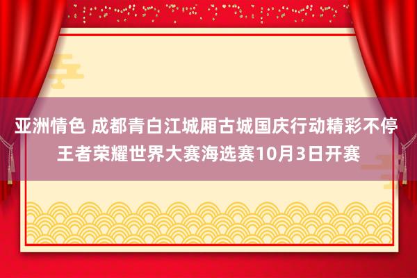 亚洲情色 成都青白江城厢古城国庆行动精彩不停 王者荣耀世界大赛海选赛10月3日开赛