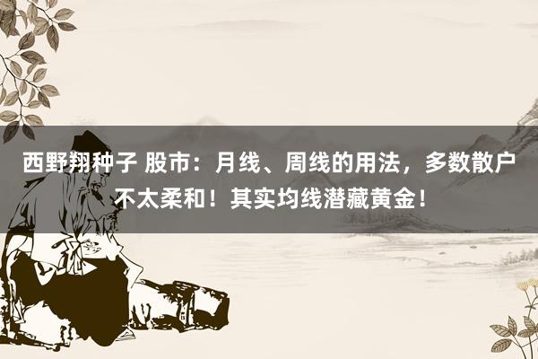 西野翔种子 股市：月线、周线的用法，多数散户不太柔和！其实均线潜藏黄金！