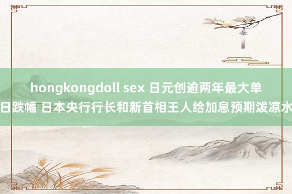 hongkongdoll sex 日元创逾两年最大单日跌幅 日本央行行长和新首相王人给加息预期泼凉水