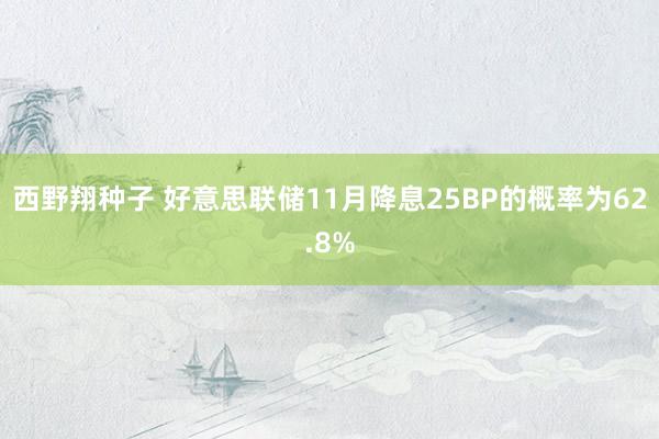 西野翔种子 好意思联储11月降息25BP的概率为62.8%