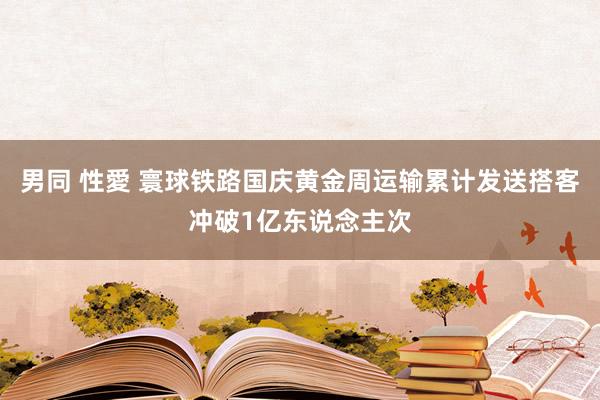 男同 性愛 寰球铁路国庆黄金周运输累计发送搭客冲破1亿东说念主次