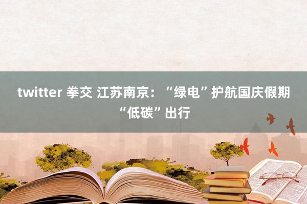 twitter 拳交 江苏南京：“绿电”护航国庆假期“低碳”出行