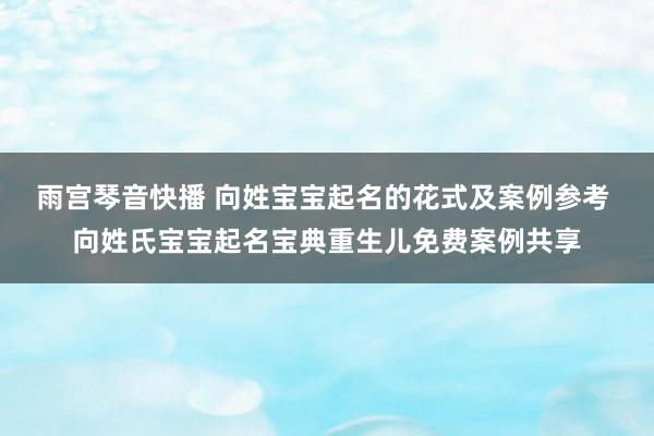 雨宫琴音快播 向姓宝宝起名的花式及案例参考 向姓氏宝宝起名宝典重生儿免费案例共享