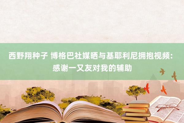 西野翔种子 博格巴社媒晒与基耶利尼拥抱视频: 感谢一又友对我的辅助