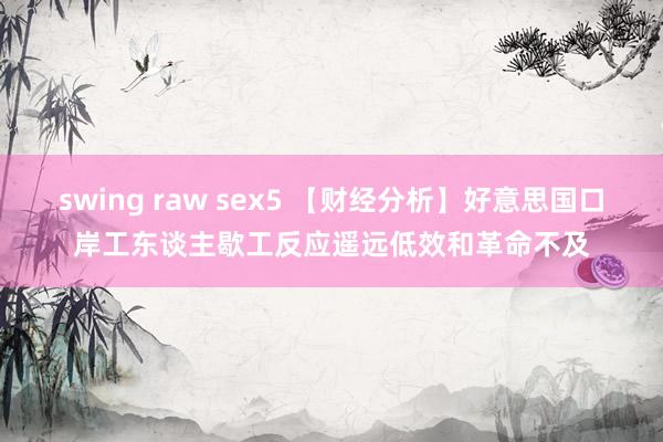 swing raw sex5 【财经分析】好意思国口岸工东谈主歇工反应遥远低效和革命不及