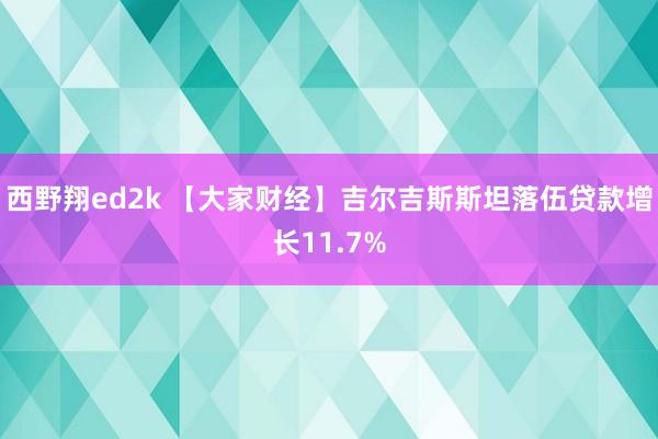 西野翔ed2k 【大家财经】吉尔吉斯斯坦落伍贷款增长11.7%