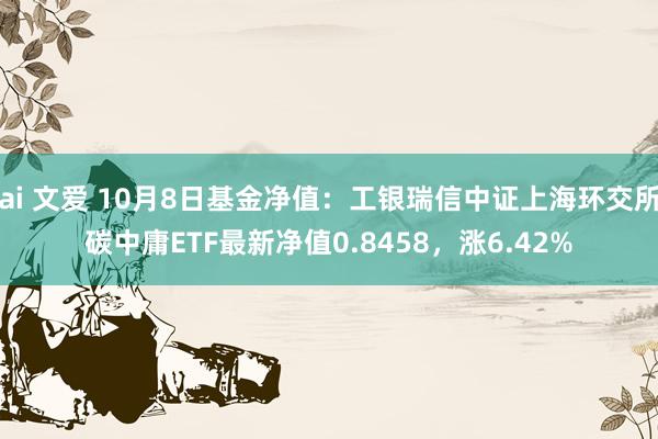 ai 文爱 10月8日基金净值：工银瑞信中证上海环交所碳中庸ETF最新净值0.8458，涨6.42%