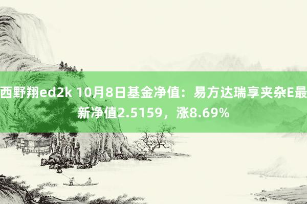 西野翔ed2k 10月8日基金净值：易方达瑞享夹杂E最新净值2.5159，涨8.69%