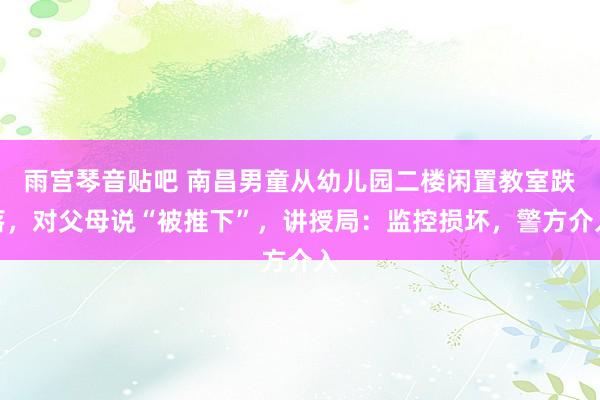 雨宫琴音贴吧 南昌男童从幼儿园二楼闲置教室跌落，对父母说“被推下”，讲授局：监控损坏，警方介入