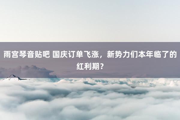 雨宫琴音贴吧 国庆订单飞涨，新势力们本年临了的红利期？