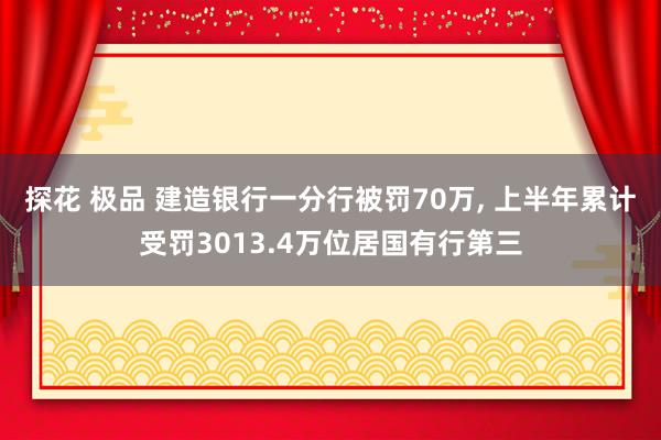 探花 极品 建造银行一分行被罚70万， 上半年累计受罚3013.4万位居国有行第三