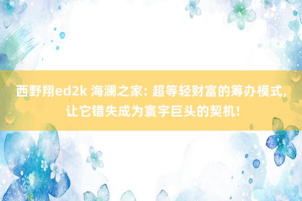 西野翔ed2k 海澜之家: 超等轻财富的筹办模式， 让它错失成为寰宇巨头的契机!