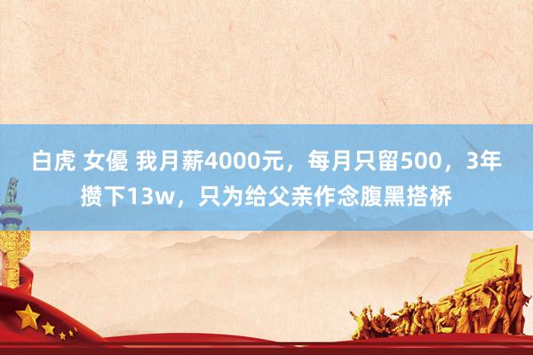 白虎 女優 我月薪4000元，每月只留500，3年攒下13w，只为给父亲作念腹黑搭桥