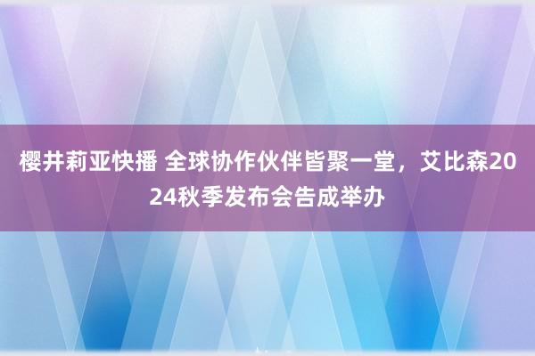 樱井莉亚快播 全球协作伙伴皆聚一堂，艾比森2024秋季发布会告成举办