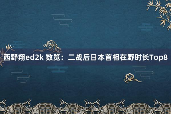 西野翔ed2k 数览：二战后日本首相在野时长Top8