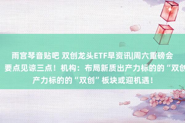 雨宫琴音贴吧 双创龙头ETF早资讯|周六重磅会议，财政部发声，要点见谅三点！机构：布局新质出产力标的的“双创”板块或迎机遇！