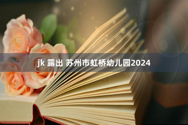 jk 露出 苏州市虹桥幼儿园2024