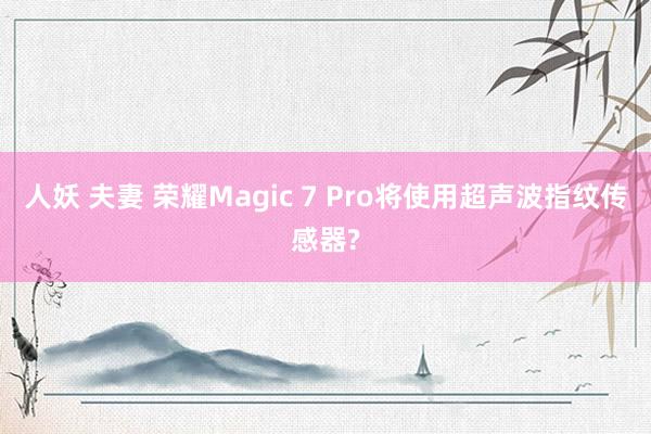 人妖 夫妻 荣耀Magic 7 Pro将使用超声波指纹传感器?