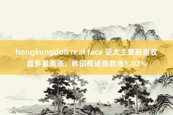 hongkongdoll real face 亚太主要股指收盘多量高涨，韩国概述指数涨1.02%