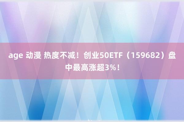 age 动漫 热度不减！创业50ETF（159682）盘中最高涨超3%！