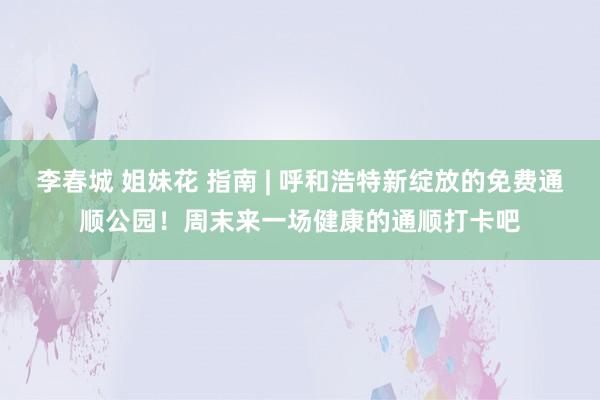 李春城 姐妹花 指南 | 呼和浩特新绽放的免费通顺公园！周末来一场健康的通顺打卡吧