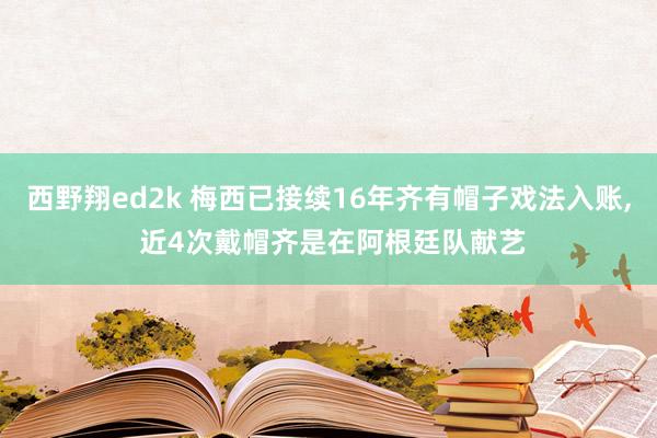 西野翔ed2k 梅西已接续16年齐有帽子戏法入账， 近4次戴帽齐是在阿根廷队献艺