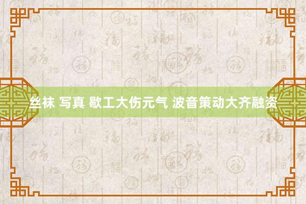 丝袜 写真 歇工大伤元气 波音策动大齐融资