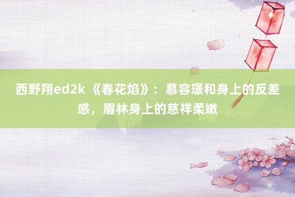 西野翔ed2k 《春花焰》：慕容璟和身上的反差感，眉林身上的慈祥柔嫩