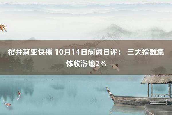 樱井莉亚快播 10月14日阛阓日评： 三大指数集体收涨逾2%