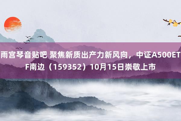 雨宫琴音贴吧 聚焦新质出产力新风向，中证A500ETF南边（159352）10月15日崇敬上市