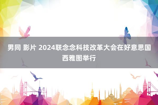 男同 影片 2024联念念科技改革大会在好意思国西雅图举行