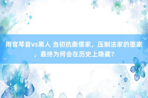 雨宫琴音vs黑人 当初抗衡儒家，压制法家的墨家，最终为何会在历史上隐藏？