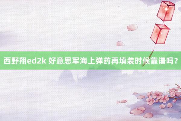 西野翔ed2k 好意思军海上弹药再填装时候靠谱吗？