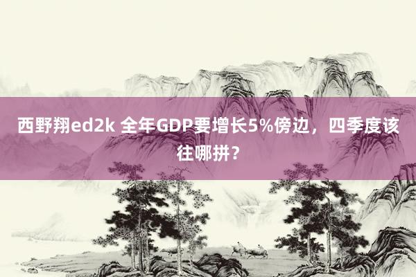 西野翔ed2k 全年GDP要增长5%傍边，四季度该往哪拼？