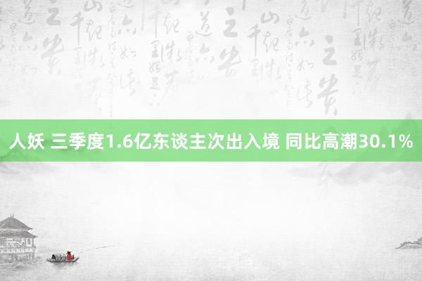 人妖 三季度1.6亿东谈主次出入境 同比高潮30.1%