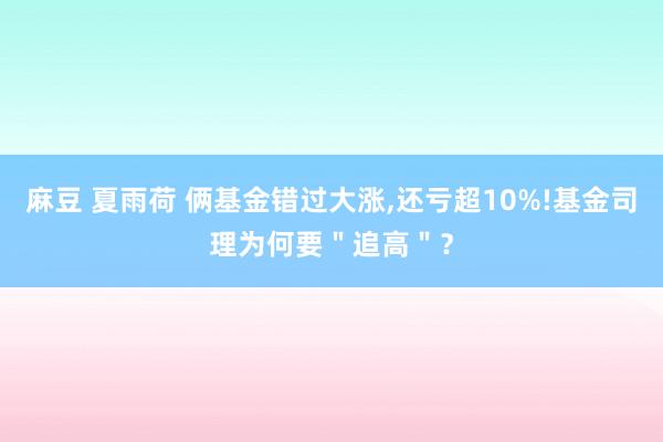 麻豆 夏雨荷 俩基金错过大涨，还亏超10%!基金司理为何要＂追高＂？