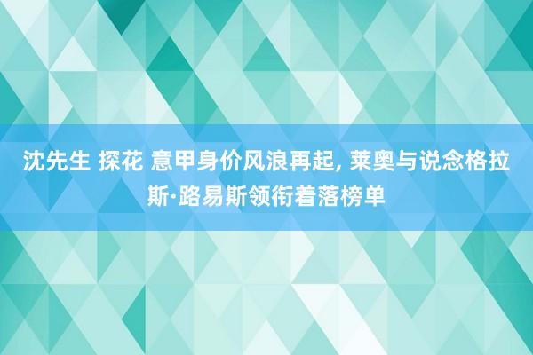 沈先生 探花 意甲身价风浪再起， 莱奥与说念格拉斯·路易斯领衔着落榜单