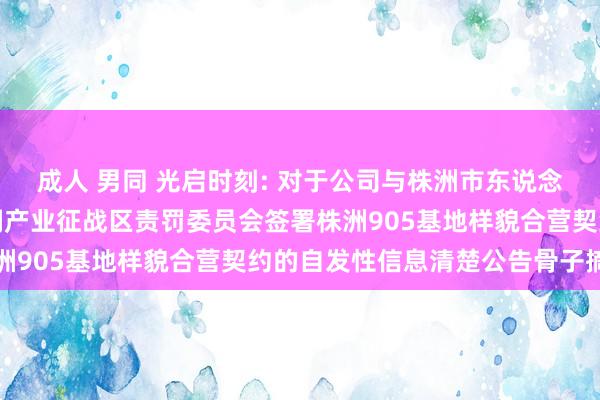 成人 男同 光启时刻: 对于公司与株洲市东说念主民政府及株洲高新时刻产业征战区责罚委员会签署株洲905基地样貌合营契约的自发性信息清楚公告骨子摘记