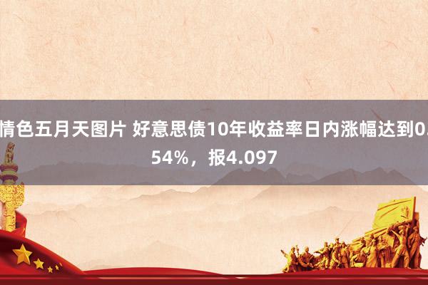 情色五月天图片 好意思债10年收益率日内涨幅达到0.54%，报4.097