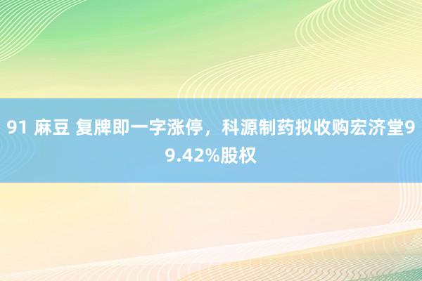 91 麻豆 复牌即一字涨停，科源制药拟收购宏济堂99.42%股权