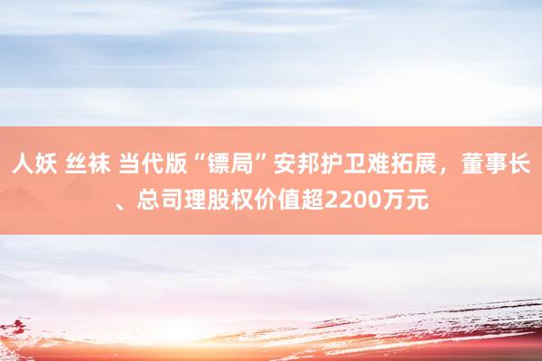 人妖 丝袜 当代版“镖局”安邦护卫难拓展，董事长、总司理股权价值超2200万元