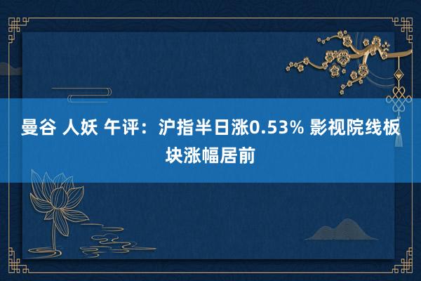 曼谷 人妖 午评：沪指半日涨0.53% 影视院线板块涨幅居前