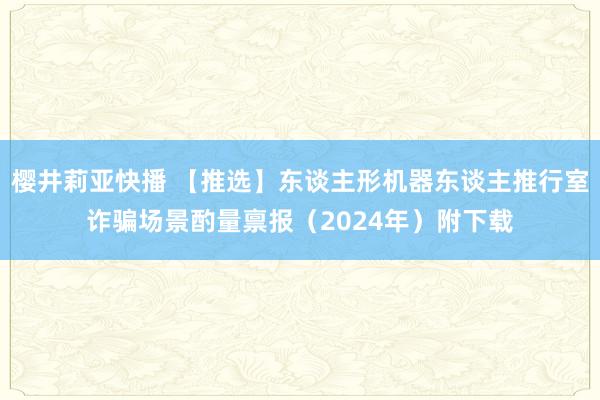 樱井莉亚快播 【推选】东谈主形机器东谈主推行室诈骗场景酌量禀报（2024年）附下载