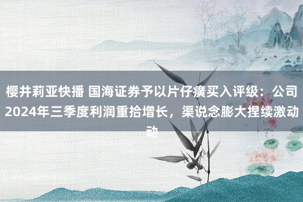 樱井莉亚快播 国海证券予以片仔癀买入评级：公司2024年三季度利润重拾增长，渠说念膨大捏续激动