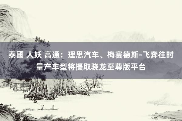 泰國 人妖 高通：理思汽车、梅赛德斯-飞奔往时量产车型将摄取骁龙至尊版平台